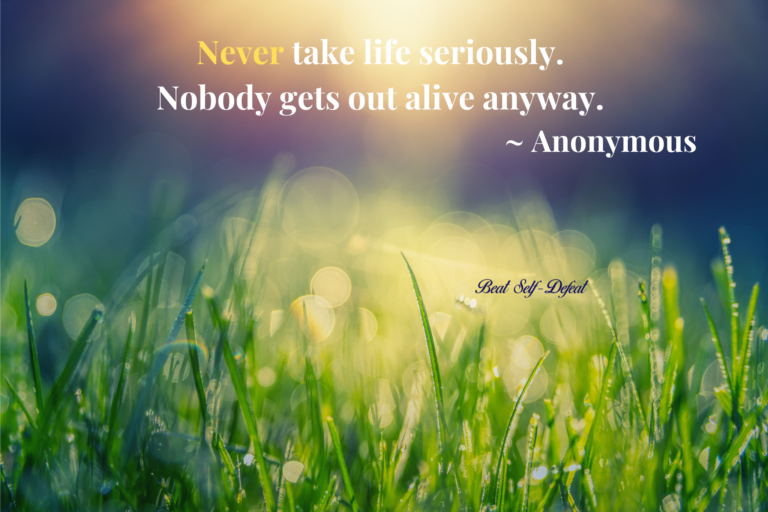 Never take life seriously. Nobody gets out alive anyway