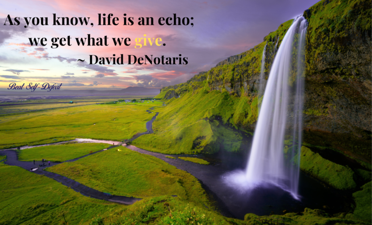 As you know, life is an echo; we get what we give