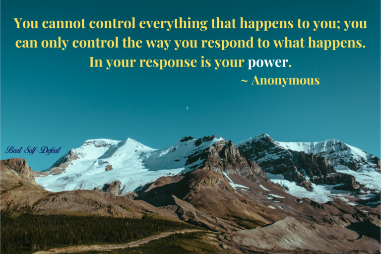 You cannot control everything that happens to you; you can only control the way you respond to what happens. In your response is your power