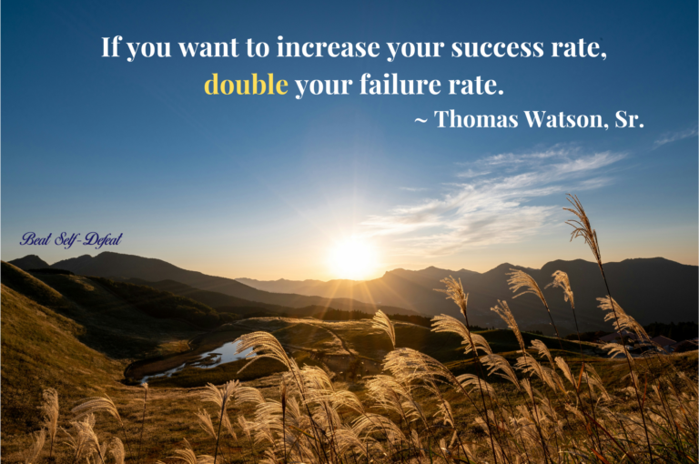 If you want to increase your success rate, double your failure rate. ~ Thomas Watson, Sr