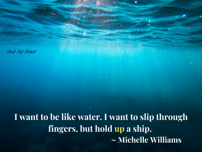 I want to be like water. I want to slip through fingers, but hold up a ship