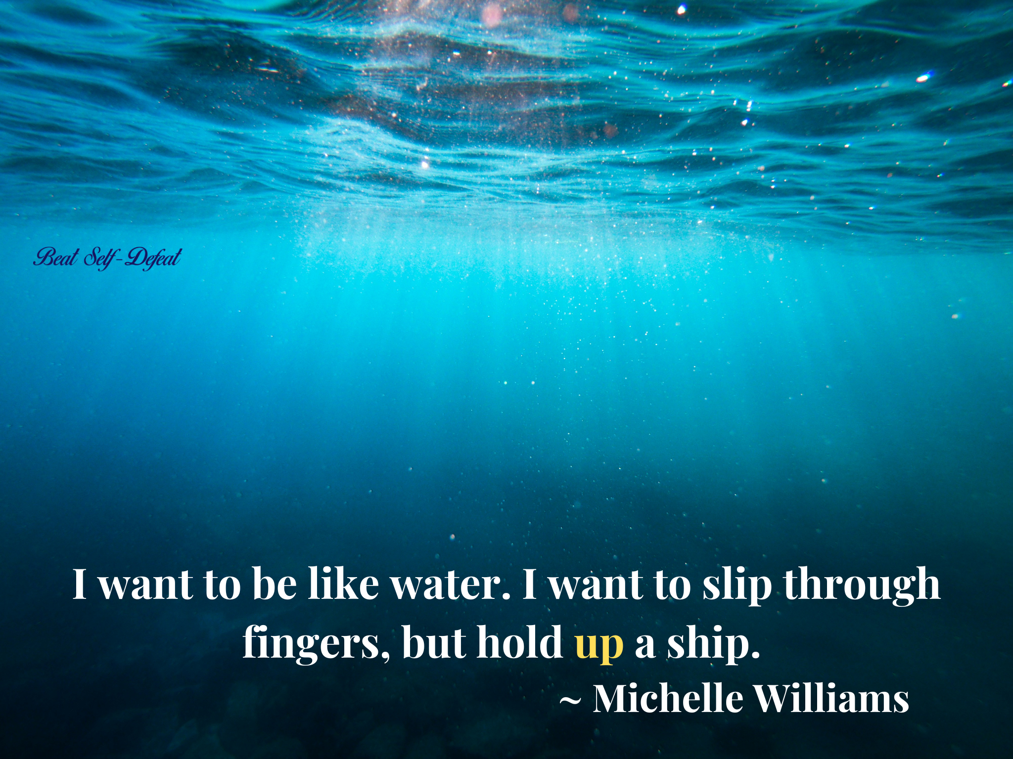 I want to be like water. I want to slip through fingers, but hold up a ship